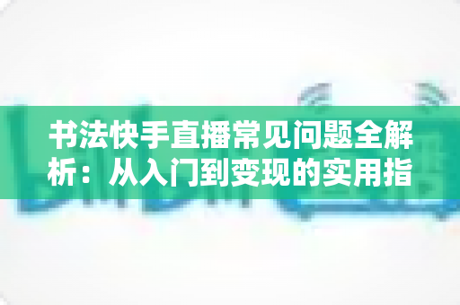 书法快手直播常见问题全解析：从入门到变现的实用指南