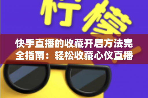 快手直播的收藏开启方法完全指南:轻松收藏心仪直播间,精彩内容永不错过 快手直播的收藏开启方法完全指南:轻松收藏心仪直播间,精彩内容永不错过