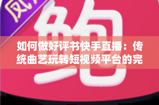 如何做好评书快手直播：传统曲艺玩转短视频平台的完整实战攻略