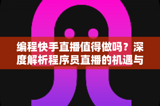 编程快手直播值得做吗?深度解析程序员直播的机遇与挑战 编程快手直播值得做吗?深度解析程序员直播的机遇与挑战
