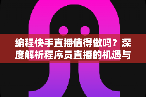 编程快手直播值得做吗？深度解析程序员直播的机遇与挑战