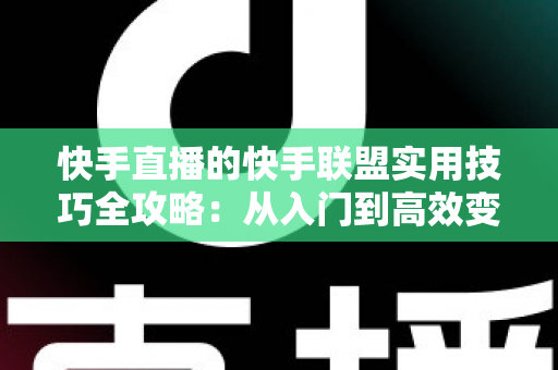 快手直播的快手联盟实用技巧全攻略:从入门到高效变现的完整指南 快手直播的快手联盟实用技巧全攻略:从入门到高效变现的完整指南