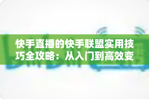 快手直播的快手联盟实用技巧全攻略:从入门到高效变现的完整指南 快手直播的快手联盟实用技巧全攻略:从入门到高效变现的完整指南