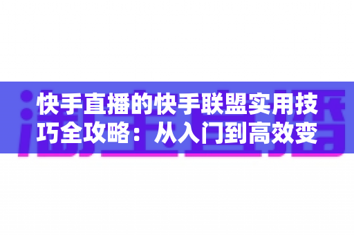 快手直播的快手联盟实用技巧全攻略:从入门到高效变现的完整指南 快手直播的快手联盟实用技巧全攻略:从入门到高效变现的完整指南