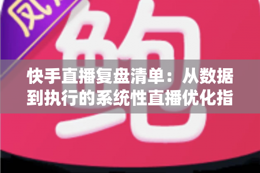 快手直播复盘清单:从数据到执行的系统性直播优化指南 快手直播复盘清单:从数据到执行的系统性直播优化指南