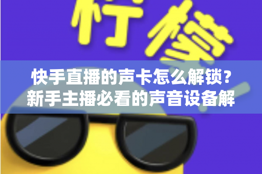 快手直播的声卡怎么解锁？新手主播必看的声音设备解锁与调试全攻略