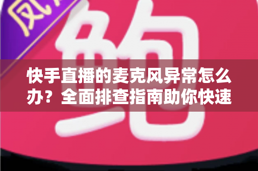 快手直播的麦克风异常怎么办?全面排查指南助你快速恢复直播声音 快手直播的麦克风异常怎么办?全面排查指南助你快速恢复直播声音
