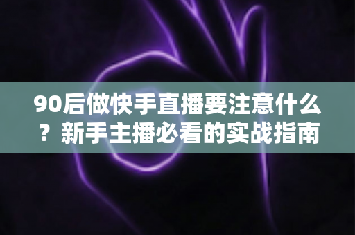 90后做快手直播要注意什么?新手主播必看的实战指南与避坑攻略 90后做快手直播要注意什么?新手主播必看的实战指南与避坑攻略