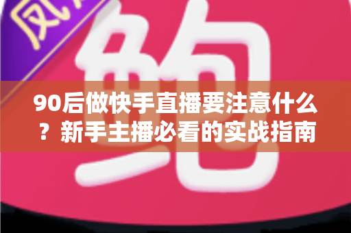 90后做快手直播要注意什么?新手主播必看的实战指南与避坑攻略 90后做快手直播要注意什么?新手主播必看的实战指南与避坑攻略