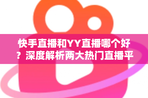 快手直播和YY直播哪个好?深度解析两大热门直播平台助你做出最佳选择 快手直播和YY直播哪个好?深度解析两大热门直播平台助你做出最佳选择