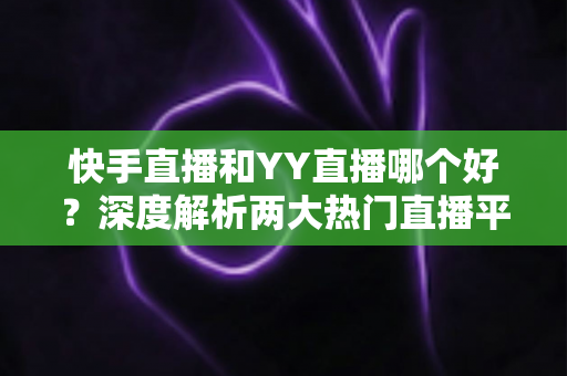 快手直播和YY直播哪个好?深度解析两大热门直播平台助你做出最佳选择 快手直播和YY直播哪个好?深度解析两大热门直播平台助你做出最佳选择