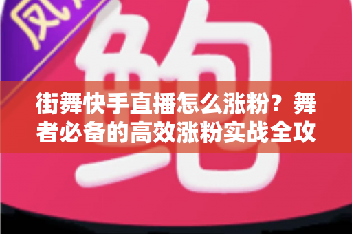 街舞快手直播怎么涨粉？舞者必备的高效涨粉实战全攻略