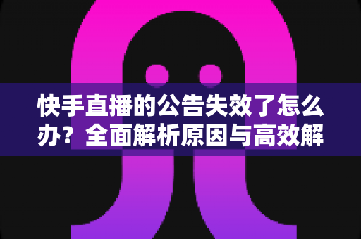 快手直播的公告失效了怎么办？全面解析原因与高效解决方案