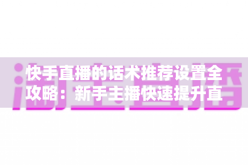 快手直播的话术推荐设置全攻略:新手主播快速提升直播间人气与转化的实用指南 快手直播的话术推荐设置全攻略:新手主播快速提升直播间人气与转化的实用指南