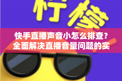 快手直播声音小怎么排查？全面解决直播音量问题的实用指南