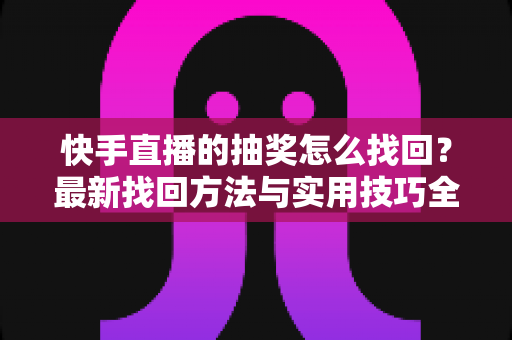 快手直播的抽奖怎么找回？最新找回方法与实用技巧全解析