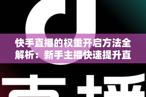 快手直播的权重开启方法全解析:新手主播快速提升直播间流量与排名的实战指南 快手直播的权重开启方法全解析:新手主播快速提升直播间流量与排名的实战指南