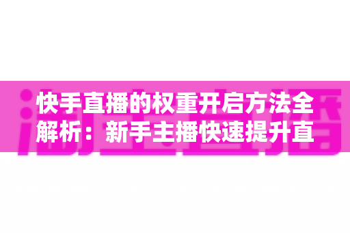 快手直播的权重开启方法全解析:新手主播快速提升直播间流量与排名的实战指南 快手直播的权重开启方法全解析:新手主播快速提升直播间流量与排名的实战指南
