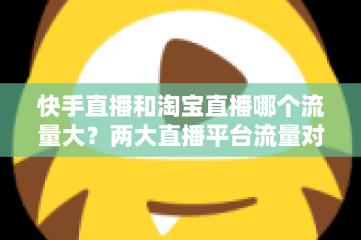 快手直播和淘宝直播哪个流量大?两大直播平台流量对比全解析与运营选择指南 快手直播和淘宝直播哪个流量大?两大直播平台流量对比全解析与运营选择指南