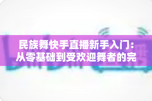 民族舞快手直播新手入门:从零基础到受欢迎舞者的完整指南 民族舞快手直播新手入门:从零基础到受欢迎舞者的完整指南