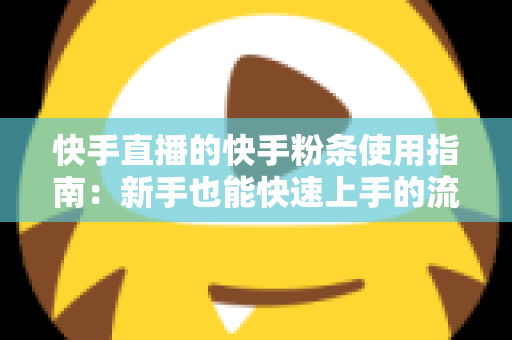 快手直播的快手粉条使用指南：新手也能快速上手的流量增长实战手册