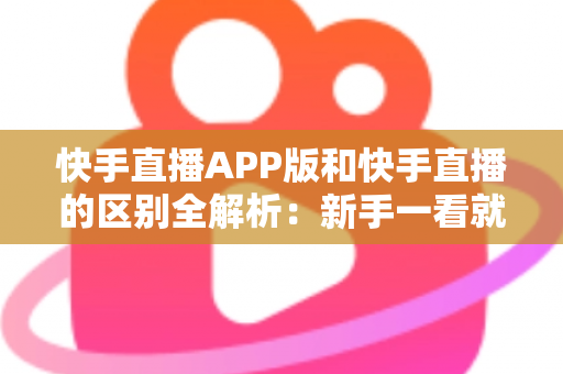 快手直播APP版和快手直播的区别全解析:新手一看就懂的选择指南 快手直播APP版和快手直播的区别全解析:新手一看就懂的选择指南