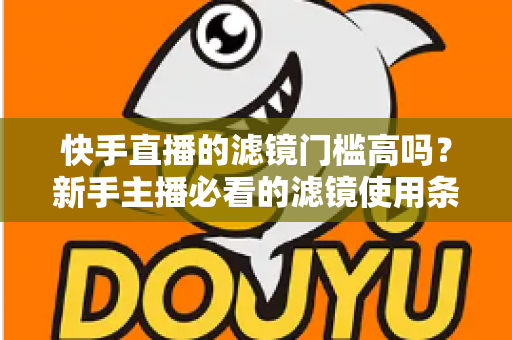 快手直播的滤镜门槛高吗?新手主播必看的滤镜使用条件与技巧全解析 快手直播的滤镜门槛高吗?新手主播必看的滤镜使用条件与技巧全解析