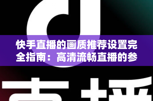 快手直播的画质推荐设置完全指南:高清流畅直播的参数配置与优化技巧 快手直播的画质推荐设置完全指南:高清流畅直播的参数配置与优化技巧