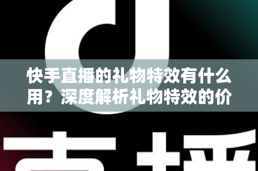 快手直播的礼物特效有什么用？深度解析礼物特效的价值、功能与使用技巧