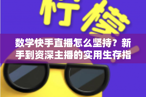 数学快手直播怎么坚持？新手到资深主播的实用生存指南