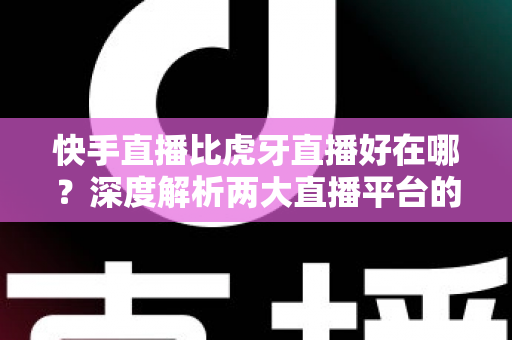 快手直播比虎牙直播好在哪?深度解析两大直播平台的核心优势与选择指南 快手直播比虎牙直播好在哪?深度解析两大直播平台的核心优势与选择指南
