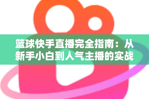 篮球快手直播完全指南:从新手小白到人气主播的实战攻略 篮球快手直播完全指南:从新手小白到人气主播的实战攻略