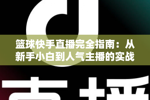 篮球快手直播完全指南：从新手小白到人气主播的实战攻略