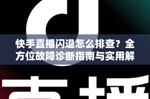 快手直播闪退怎么排查?全方位故障诊断指南与实用解决技巧助你快速恢复直播 快手直播闪退怎么排查?全方位故障诊断指南与实用解决技巧助你快速恢复直播