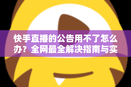 快手直播的公告用不了怎么办?全网最全解决指南与实用排查技巧 快手直播的公告用不了怎么办?全网最全解决指南与实用排查技巧