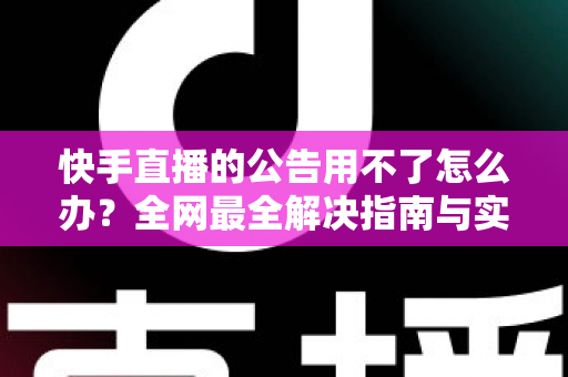快手直播的公告用不了怎么办？全网最全解决指南与实用排查技巧
