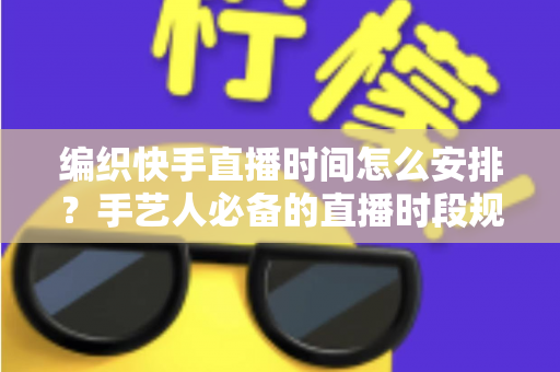 编织快手直播时间怎么安排？手艺人必备的直播时段规划全攻略