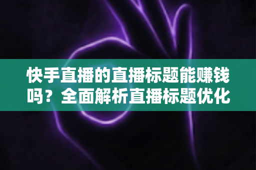 快手直播的直播标题能赚钱吗?全面解析直播标题优化对收益的影响与实用策略 快手直播的直播标题能赚钱吗?全面解析直播标题优化对收益的影响与实用策略