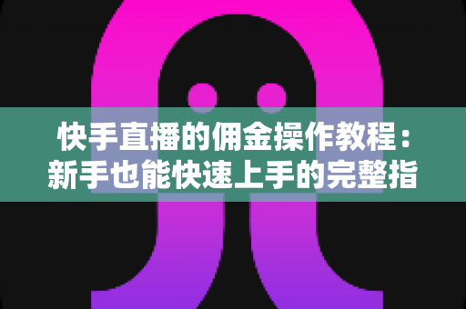 快手直播的佣金操作教程:新手也能快速上手的完整指南 快手直播的佣金操作教程:新手也能快速上手的完整指南