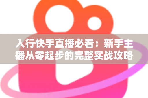 入行快手直播必看：新手主播从零起步的完整实战攻略
