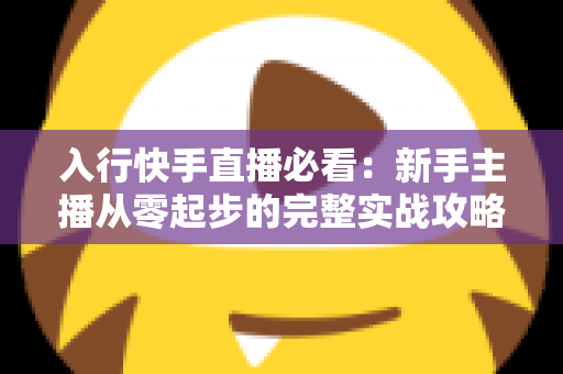 入行快手直播必看：新手主播从零起步的完整实战攻略