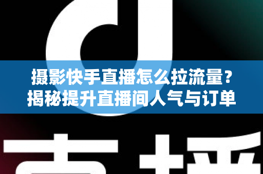 摄影快手直播怎么拉流量?揭秘提升直播间人气与订单转化的实战运营指南 摄影快手直播怎么拉流量?揭秘提升直播间人气与订单转化的实战运营指南