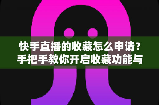 快手直播的收藏怎么申请?手把手教你开启收藏功能与实用管理技巧 快手直播的收藏怎么申请?手把手教你开启收藏功能与实用管理技巧