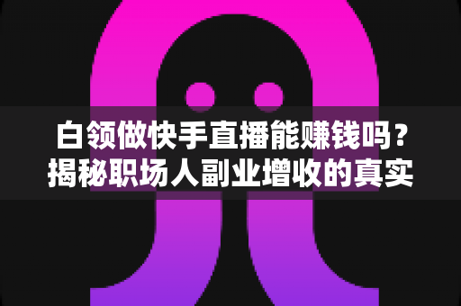 白领做快手直播能赚钱吗?揭秘职场人副业增收的真实路径与实用攻略 白领做快手直播能赚钱吗?揭秘职场人副业增收的真实路径与实用攻略