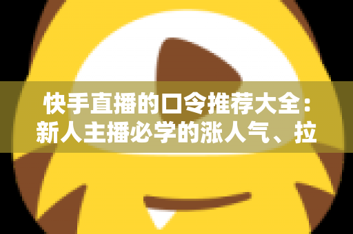快手直播的口令推荐大全:新人主播必学的涨人气、拉互动话术指南 快手直播的口令推荐大全:新人主播必学的涨人气、拉互动话术指南