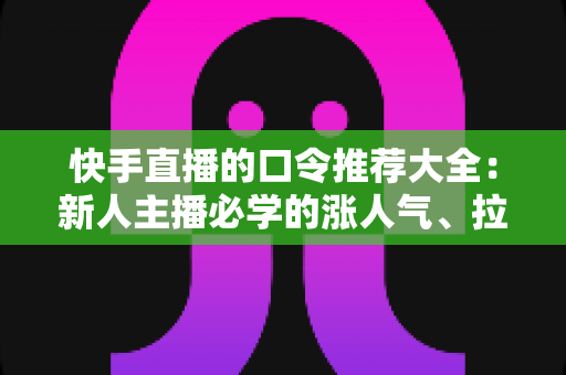 快手直播的口令推荐大全:新人主播必学的涨人气、拉互动话术指南 快手直播的口令推荐大全:新人主播必学的涨人气、拉互动话术指南