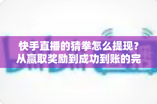 快手直播的猜拳怎么提现？从赢取奖励到成功到账的完整攻略