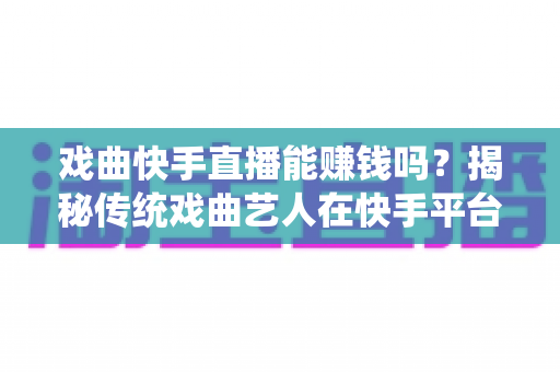 戏曲快手直播能赚钱吗?揭秘传统戏曲艺人在快手平台的真实收益与变现路径 戏曲快手直播能赚钱吗?揭秘传统戏曲艺人在快手平台的真实收益与变现路径