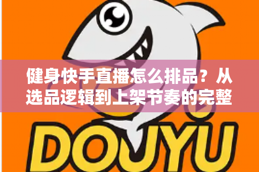 健身快手直播怎么排品？从选品逻辑到上架节奏的完整实操指南