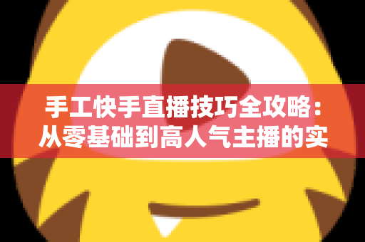 手工快手直播技巧全攻略:从零基础到高人气主播的实战指南 手工快手直播技巧全攻略:从零基础到高人气主播的实战指南